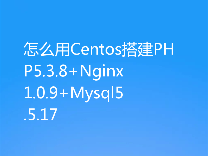 怎么用Centos搭建PHP5.3.8+Nginx1.0.9+Mysql5.5.17