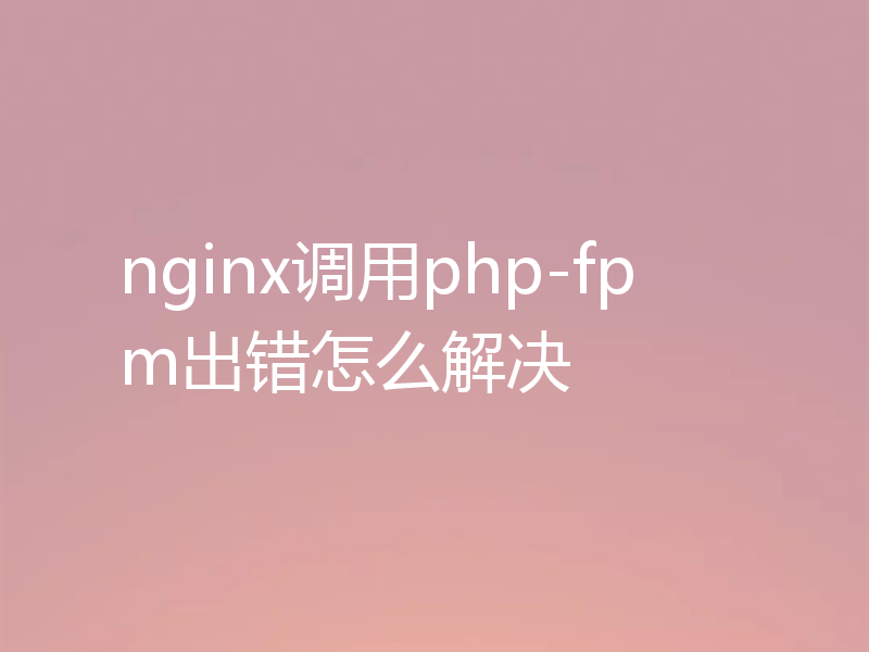 nginx调用php-fpm出错怎么解决