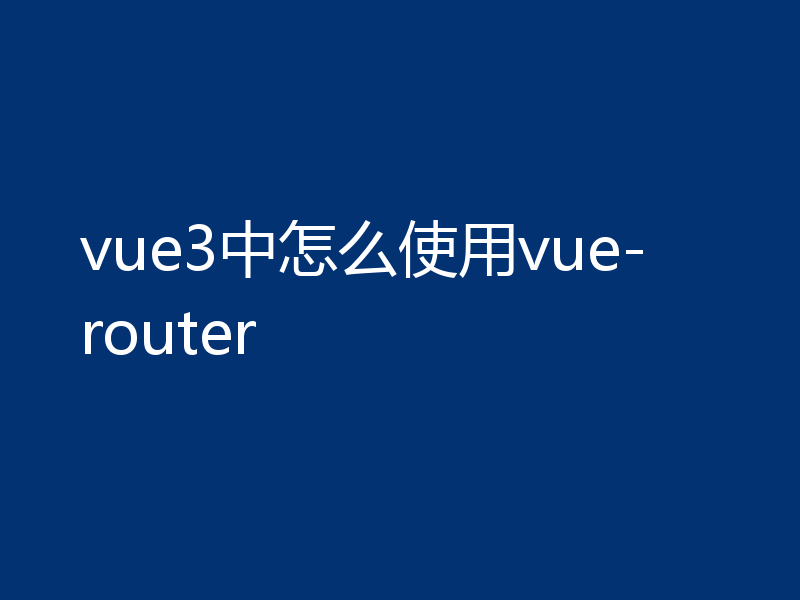 vue3中怎么使用vue-router