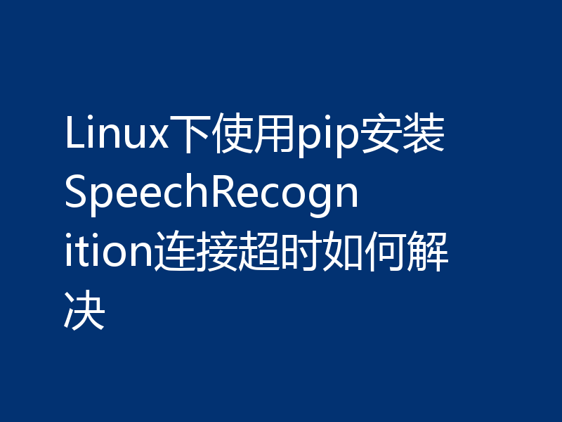 Linux下使用pip安装SpeechRecognition连接超时如何解决