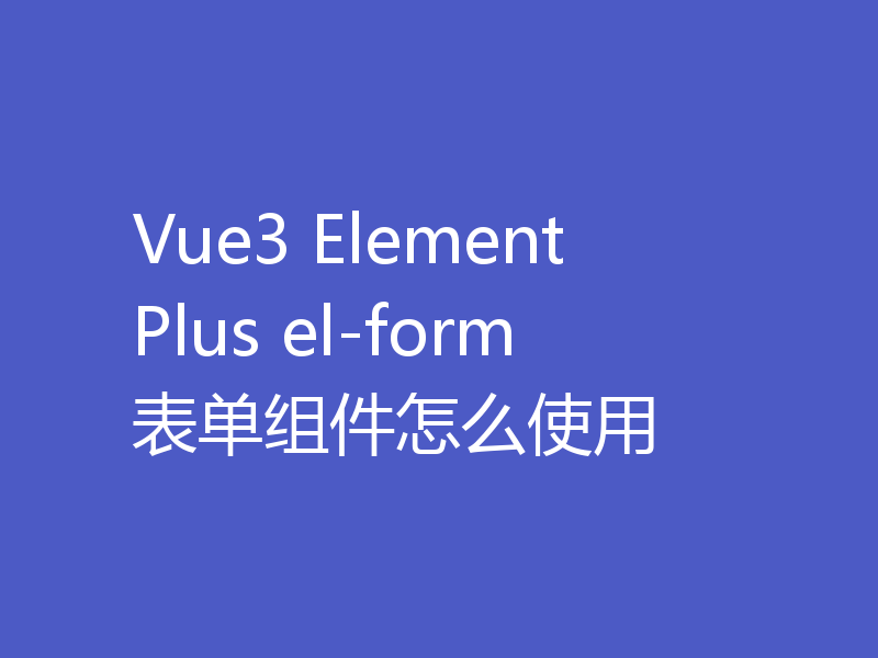 Vue3 Element Plus el-form表单组件怎么使用