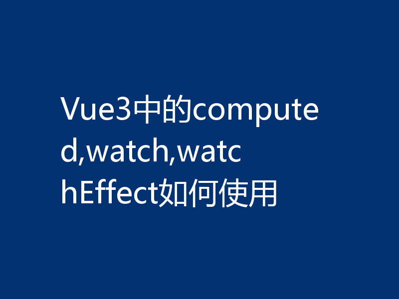 Vue3中的computed,watch,watchEffect如何使用