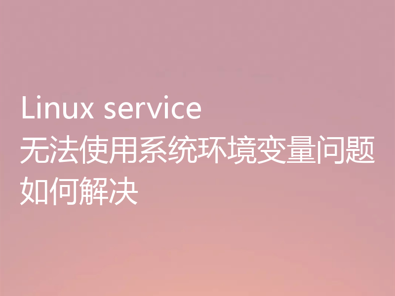 Linux service无法使用系统环境变量问题如何解决