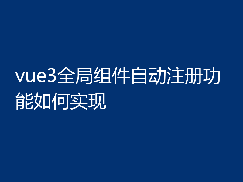 vue3全局组件自动注册功能如何实现