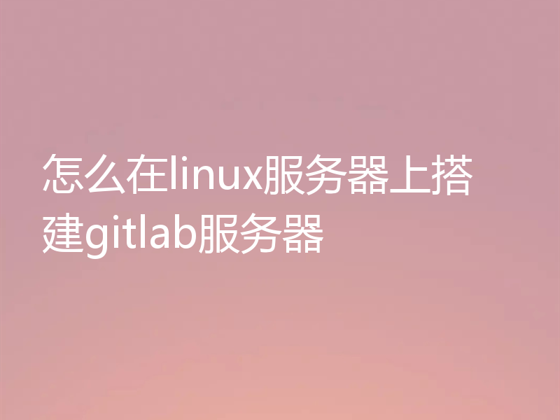 怎么在linux服务器上搭建gitlab服务器