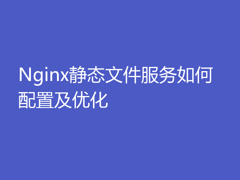 Nginx静态文件服务如何配置及优化