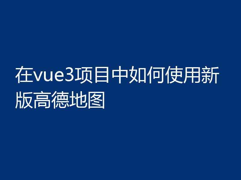 在vue3项目中如何使用新版高德地图