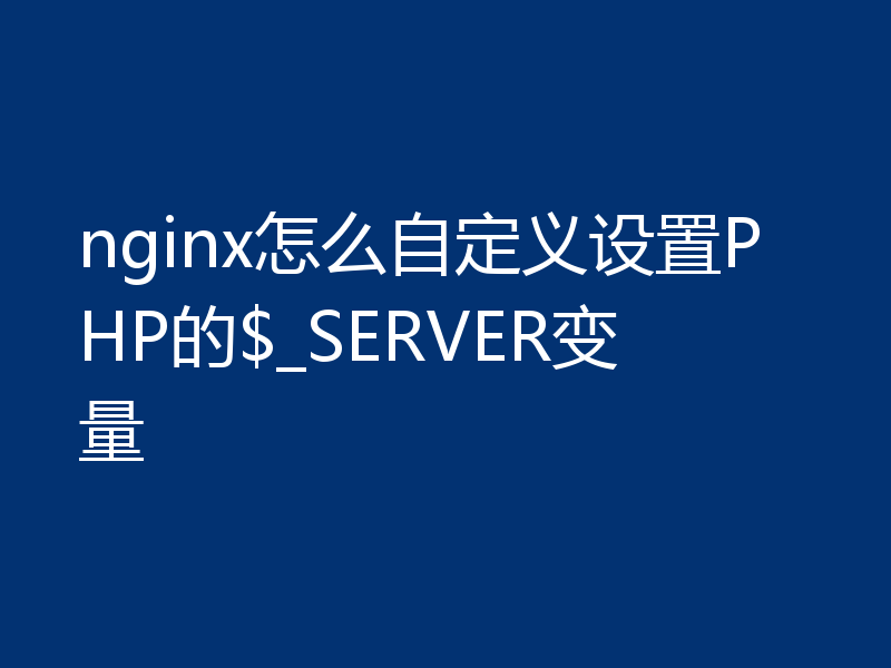 nginx怎么自定义设置PHP的$_SERVER变量