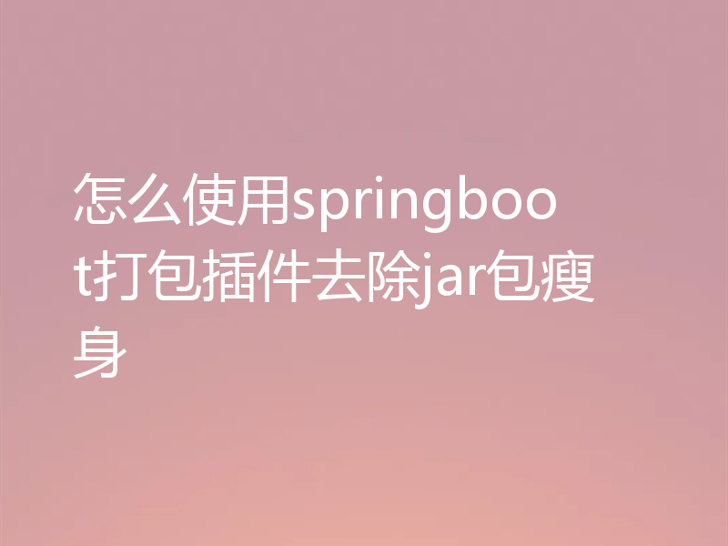 怎么使用springboot打包插件去除jar包瘦身