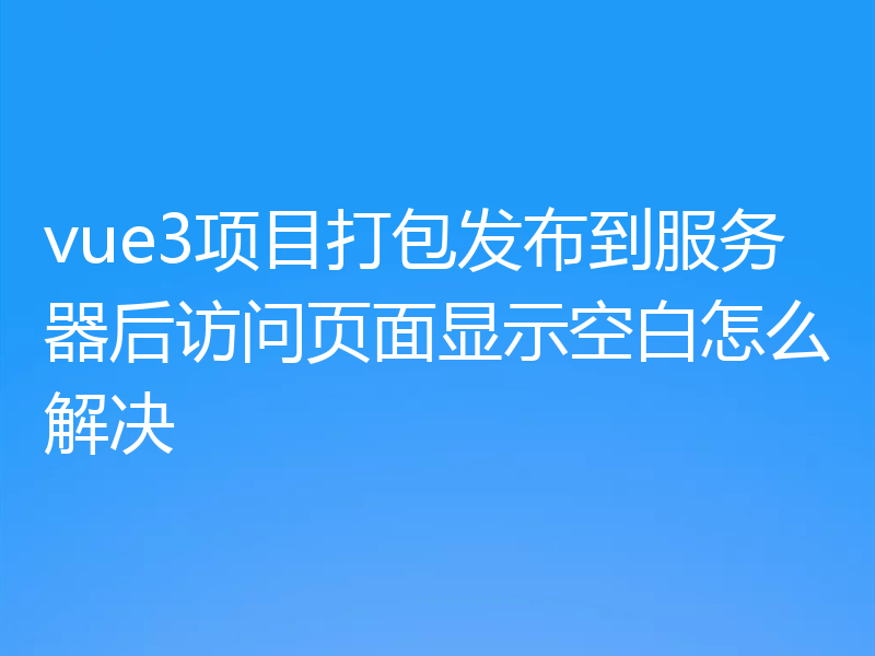 vue3项目打包发布到服务器后访问页面显示空白怎么解决