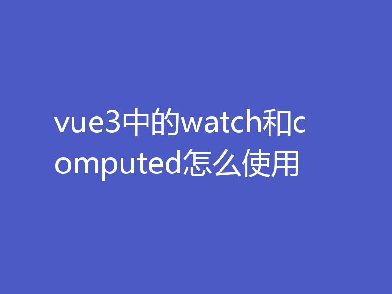 vue3中的watch和computed怎么使用