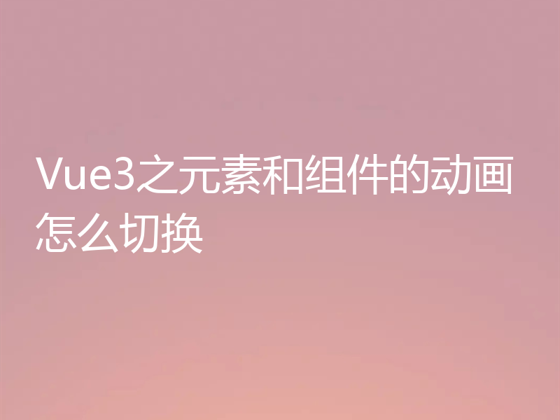 Vue3之元素和组件的动画怎么切换