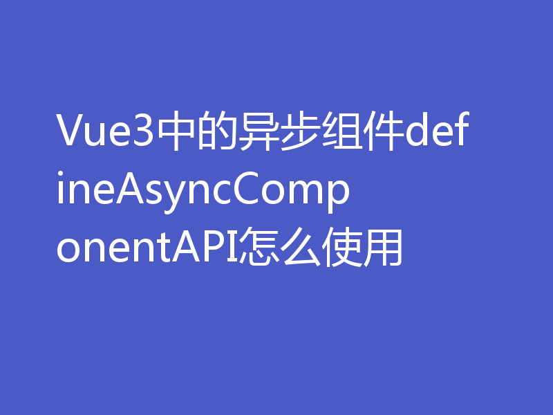 Vue3中的异步组件defineAsyncComponentAPI怎么使用