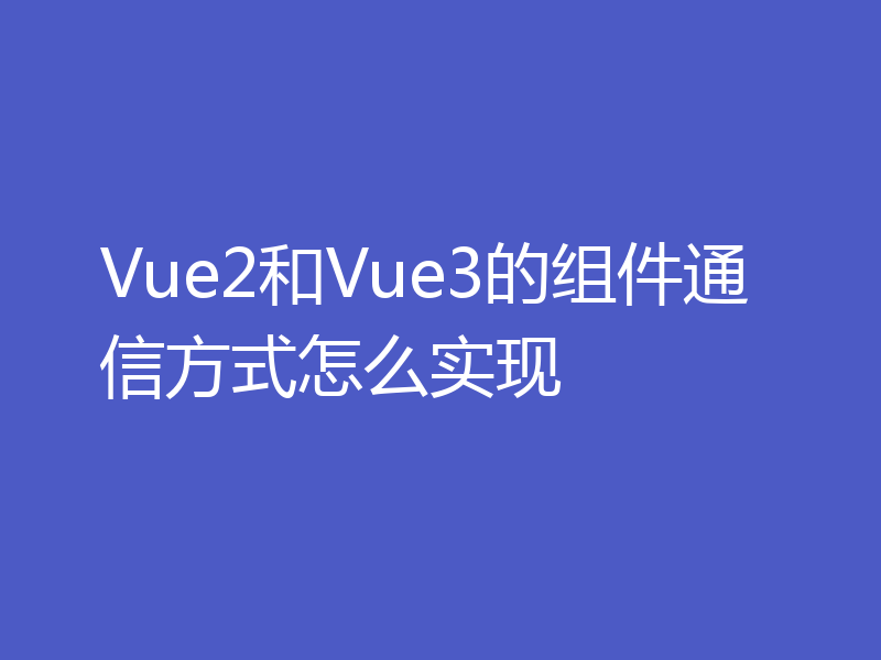 Vue2和Vue3的组件通信方式怎么实现