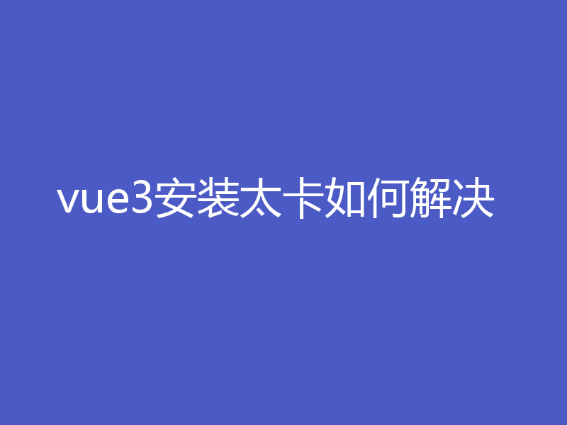 vue3安装太卡如何解决