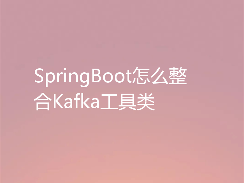 SpringBoot怎么整合Kafka工具类