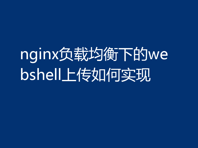 nginx负载均衡下的webshell上传如何实现