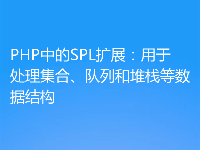 PHP中的SPL扩展：用于处理集合、队列和堆栈等数据结构