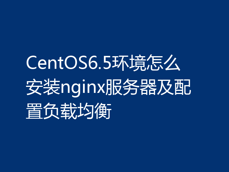 CentOS6.5环境怎么安装nginx服务器及配置负载均衡