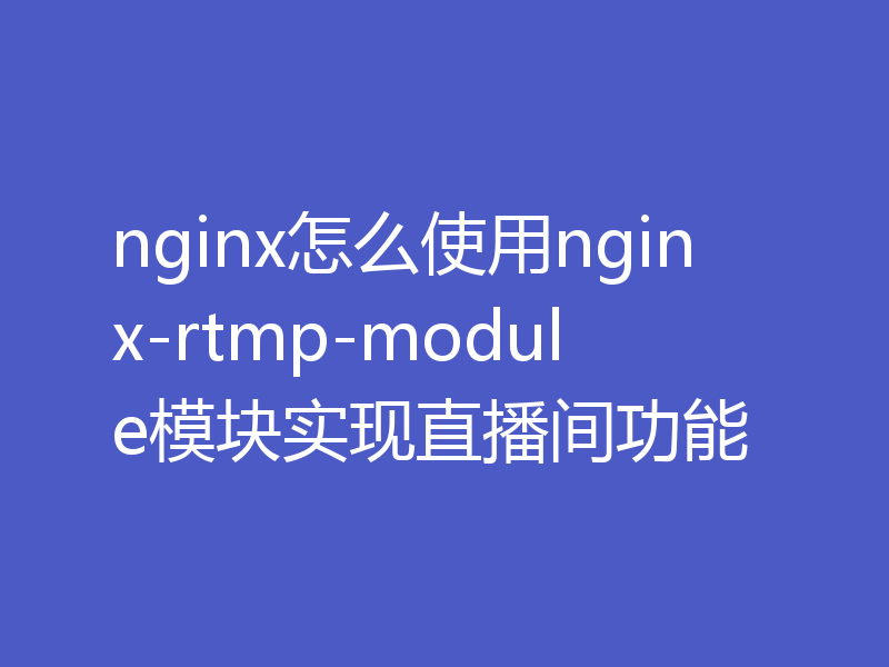 nginx怎么使用nginx-rtmp-module模块实现直播间功能