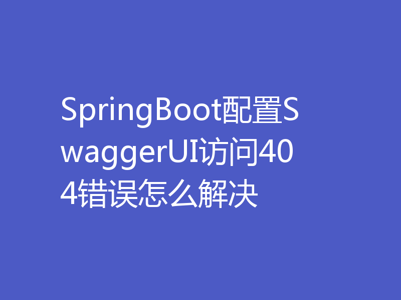 SpringBoot配置SwaggerUI访问404错误怎么解决