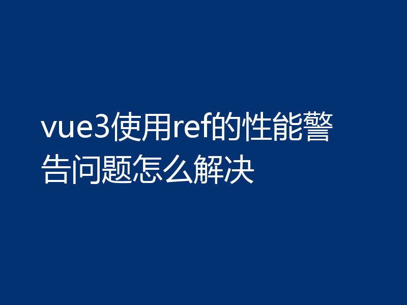 vue3使用ref的性能警告问题怎么解决