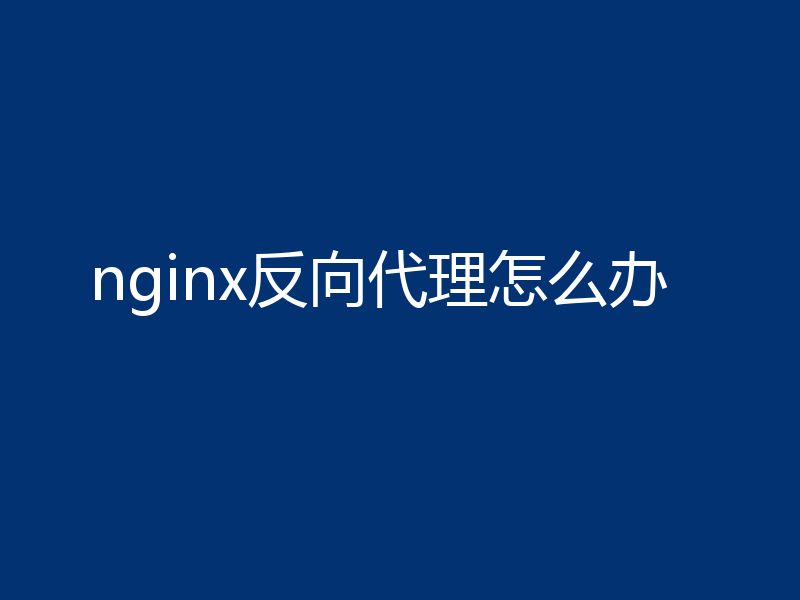 nginx反向代理怎么办