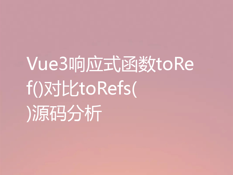 Vue3响应式函数toRef()对比toRefs()源码分析