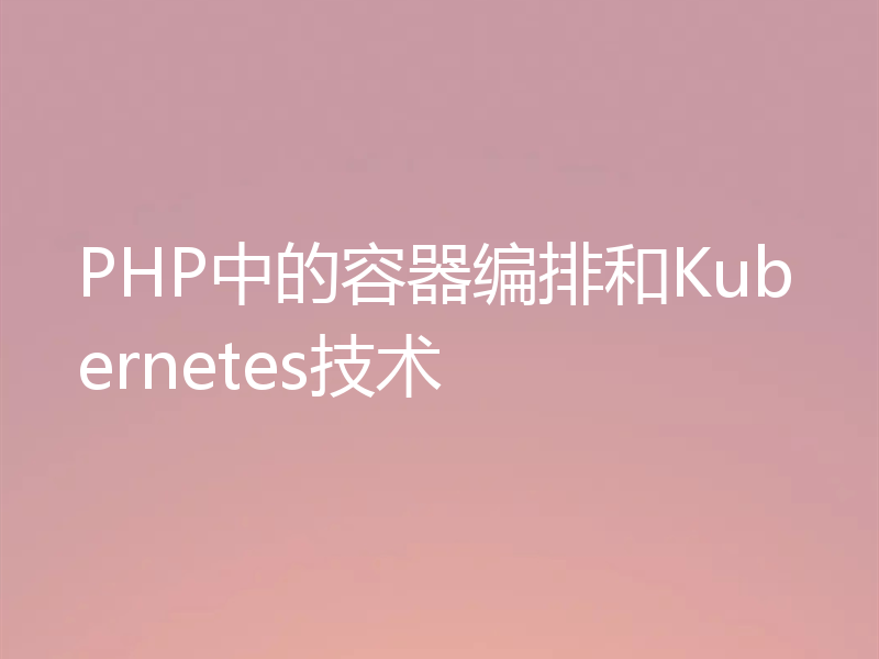 PHP中的容器编排和Kubernetes技术