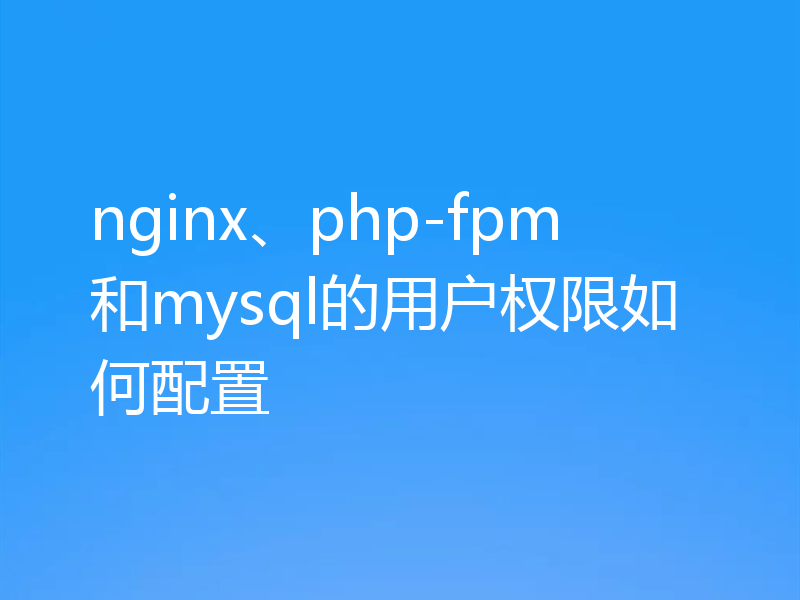 nginx、php-fpm和mysql的用户权限如何配置