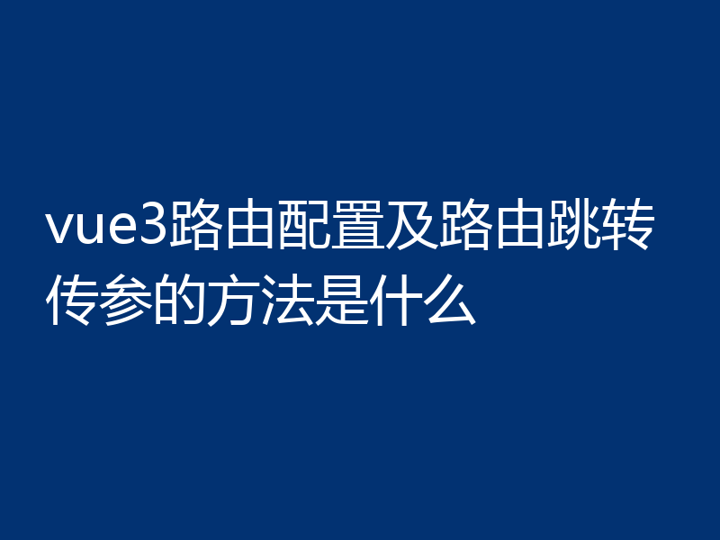 vue3路由配置及路由跳转传参的方法是什么