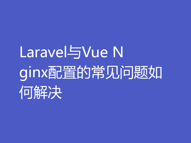 Laravel与Vue Nginx配置的常见问题如何解决