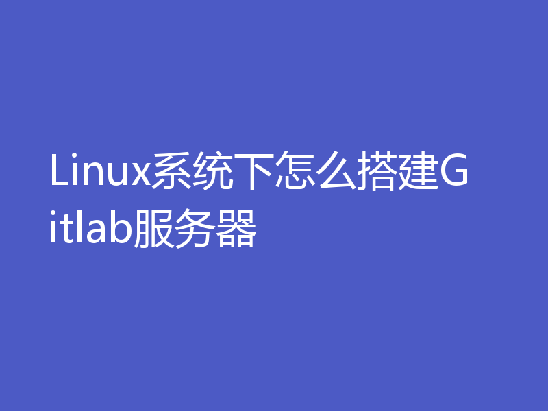 Linux系统下怎么搭建Gitlab服务器