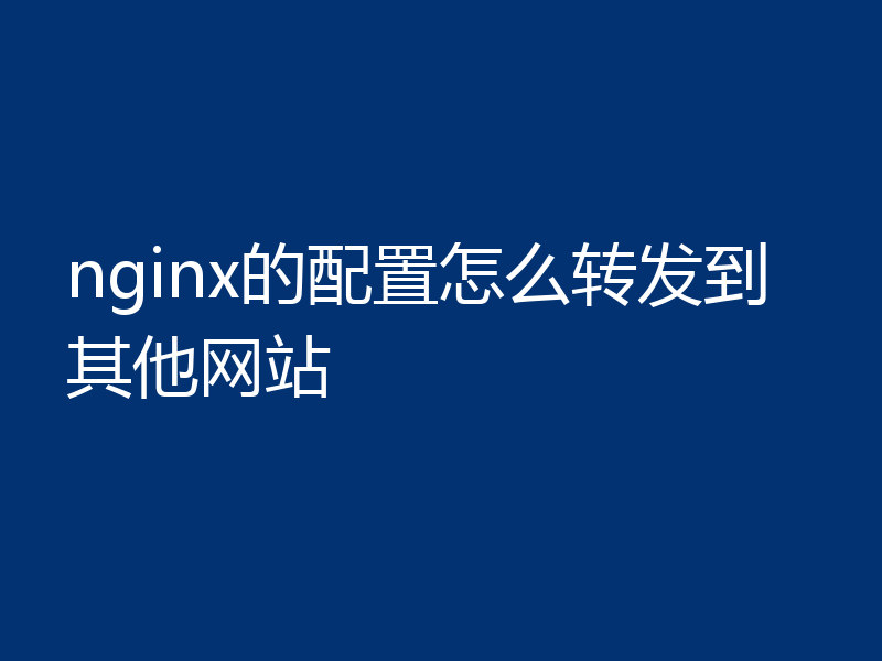 nginx的配置怎么转发到其他网站