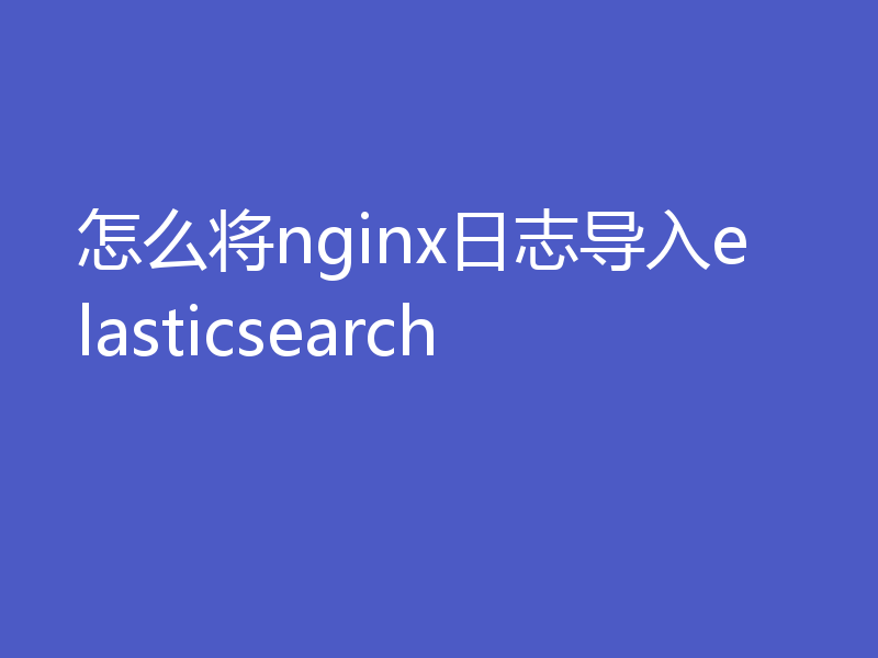 怎么将nginx日志导入elasticsearch