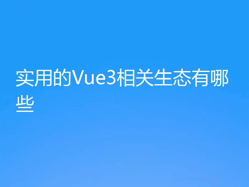 实用的Vue3相关生态有哪些