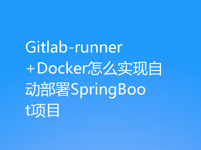 Gitlab-runner+Docker怎么实现自动部署SpringBoot项目