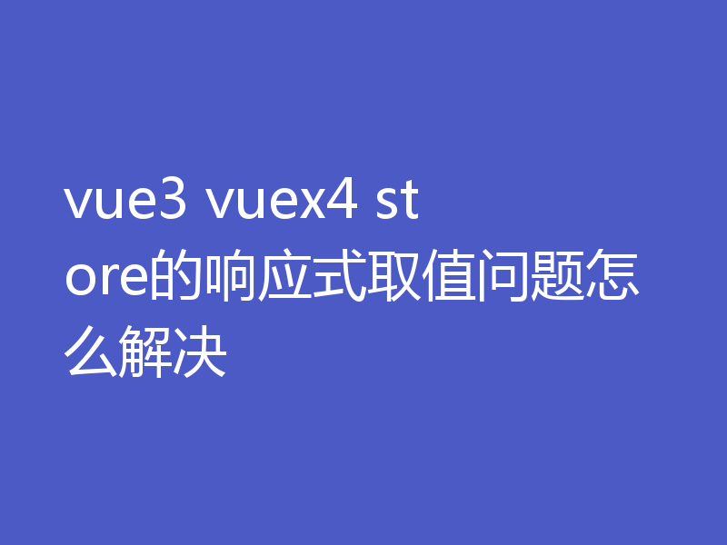 vue3 vuex4 store的响应式取值问题怎么解决