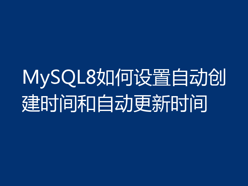 MySQL8如何设置自动创建时间和自动更新时间