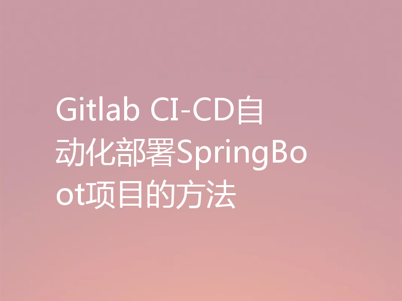 Gitlab CI-CD自动化部署SpringBoot项目的方法