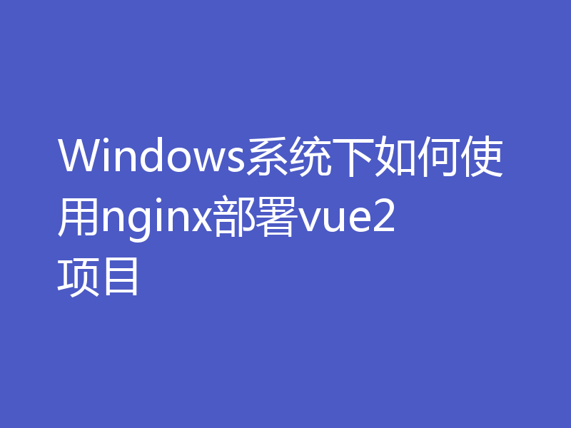 Windows系统下如何使用nginx部署vue2项目