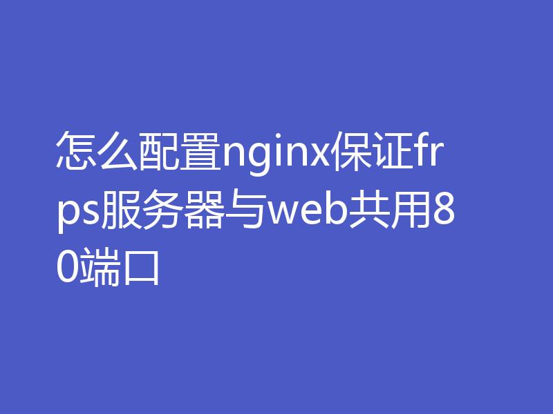 怎么配置nginx保证frps服务器与web共用80端口