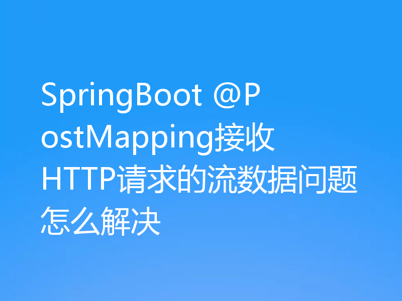 SpringBoot @PostMapping接收HTTP请求的流数据问题怎么解决