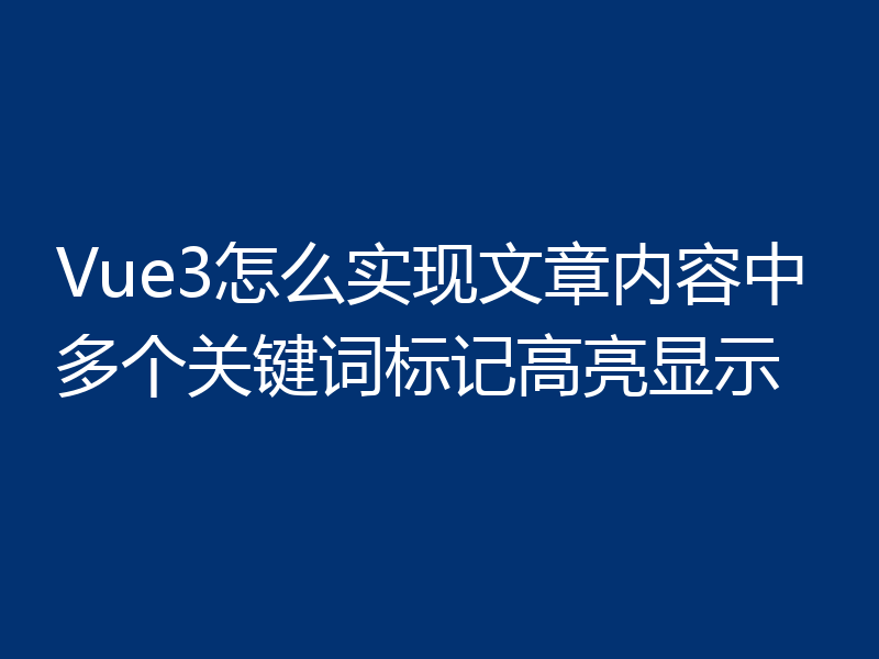 Vue3怎么实现文章内容中多个关键词标记高亮显示