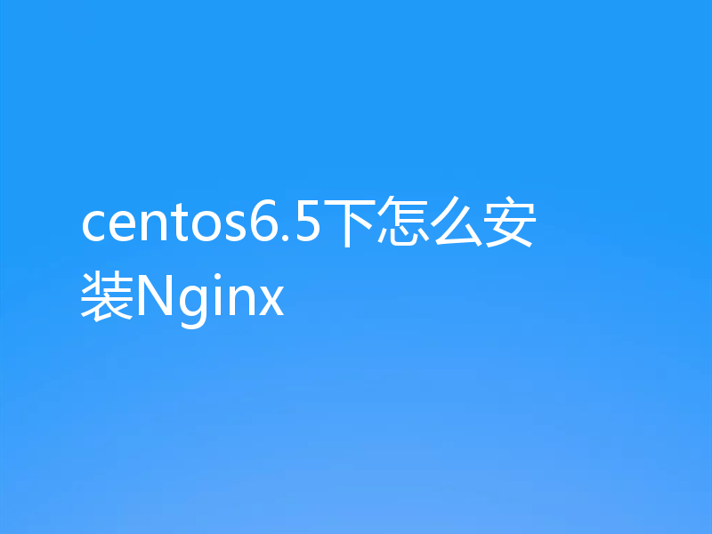 centos6.5下怎么安装Nginx