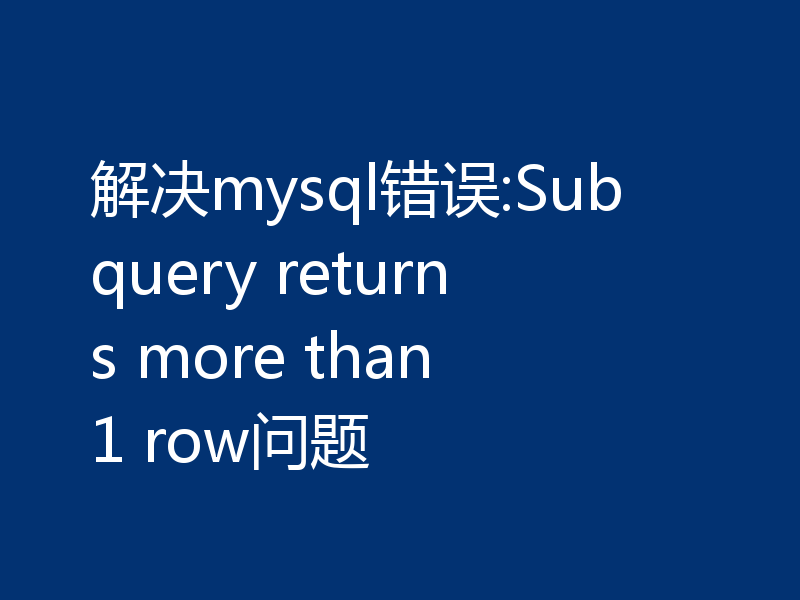 解决mysql错误:Subquery returns more than 1 row问题