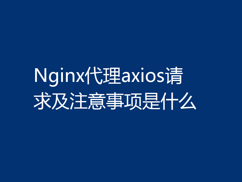 Nginx代理axios请求及注意事项是什么