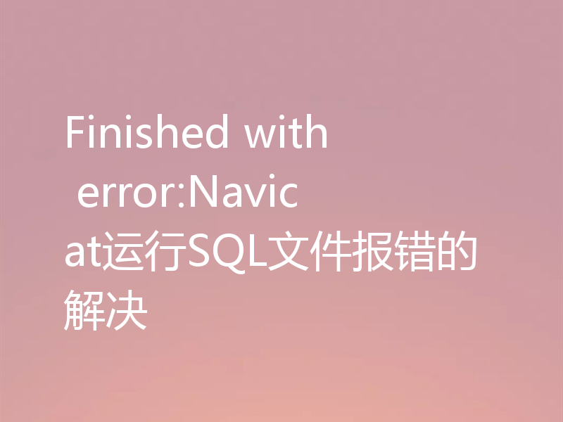 Finished with error:Navicat运行SQL文件报错的解决