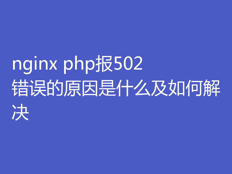 nginx php报502错误的原因是什么及如何解决