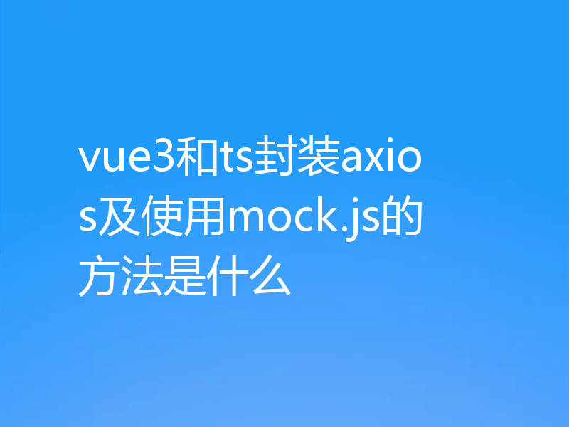 vue3和ts封装axios及使用mock.js的方法是什么